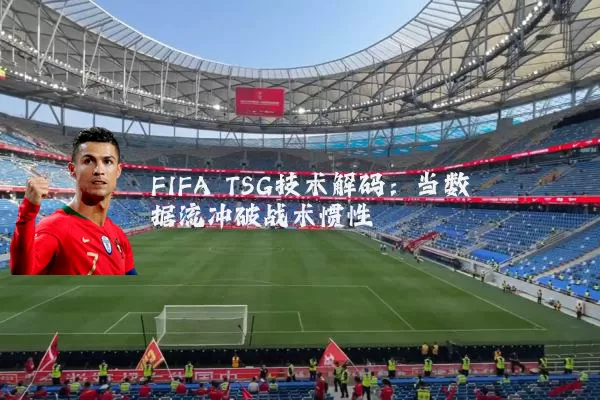 FIFA TSG技术解码：当数据流冲破战术惯性