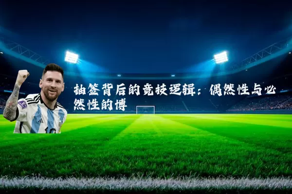 抽签背后的竞技逻辑:偶然性与必然性的博弈