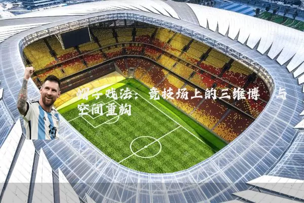 帽子戏法:竞技场上的三维博弈与空间重构