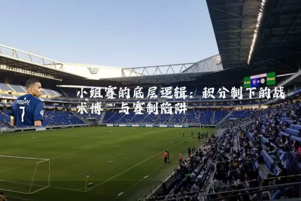 小组赛的底层逻辑:积分制下的战术博弈与赛制陷阱