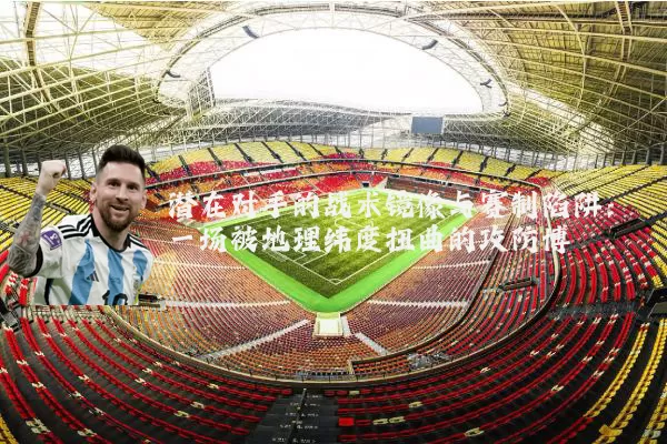 潜在对手的战术镜像与赛制陷阱:一场被地理纬度扭曲的攻防博弈