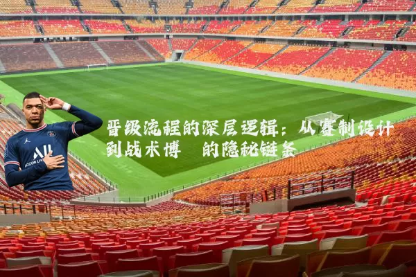 晋级流程的深层逻辑:从赛制设计到战术博弈的隐秘链条