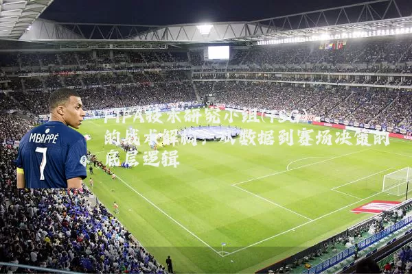 FIFA技术研究小组(TSG)的战术解构：从数据到赛场决策的底层逻辑