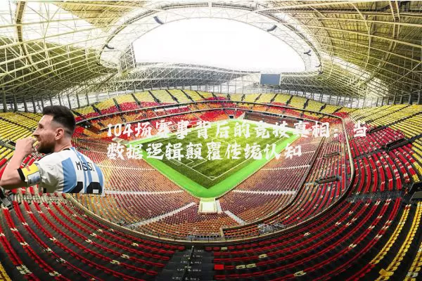 104场赛事背后的竞技真相:当数据逻辑颠覆传统认知