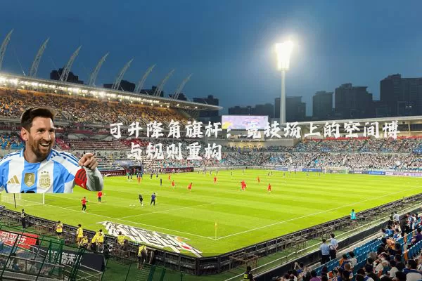 可升降角旗杆:竞技场上的空间博弈与规则重构