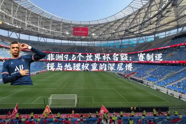 非洲9.5个世界杯名额:赛制逻辑与地理权重的深层博弈
