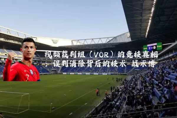 视频裁判组（VOR）的竞技真相：误判消除背后的技术-战术博弈