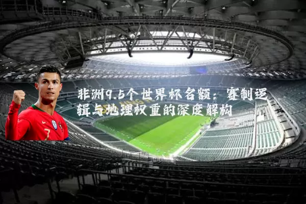 非洲9.5个世界杯名额：赛制逻辑与地理权重的深度解构