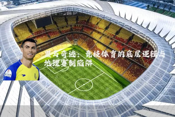 黑马奇迹:竞技体育的底层逻辑与地理赛制陷阱