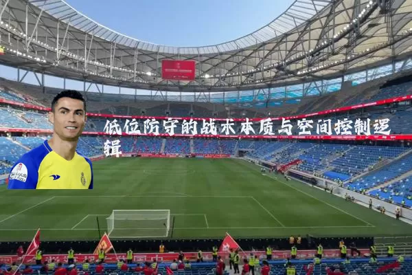 低位防守的战术本质与空间控制逻辑