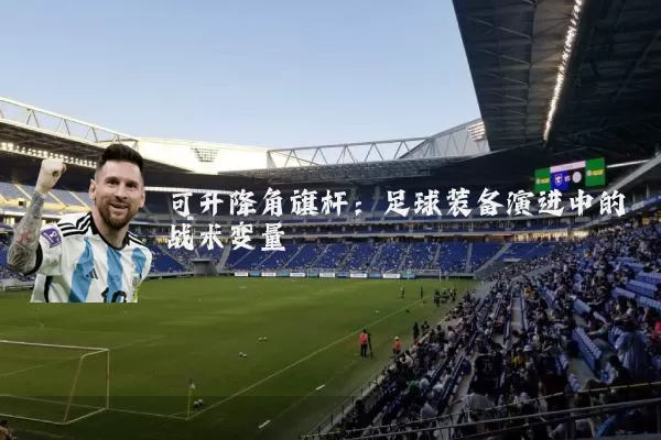 可升降角旗杆:足球装备演进中的战术变量